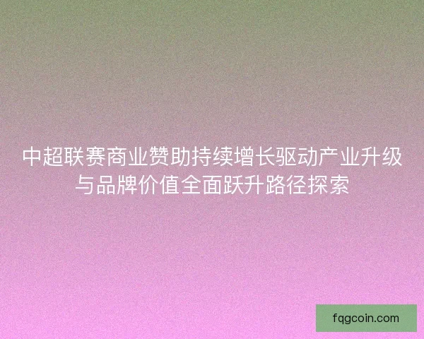 中超联赛商业赞助持续增长驱动产业升级与品牌价值全面跃升路径探索