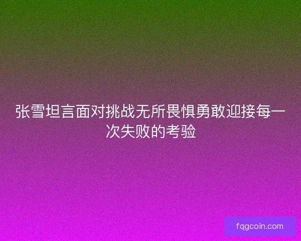 张雪坦言面对挑战无所畏惧勇敢迎接每一次失败的考验