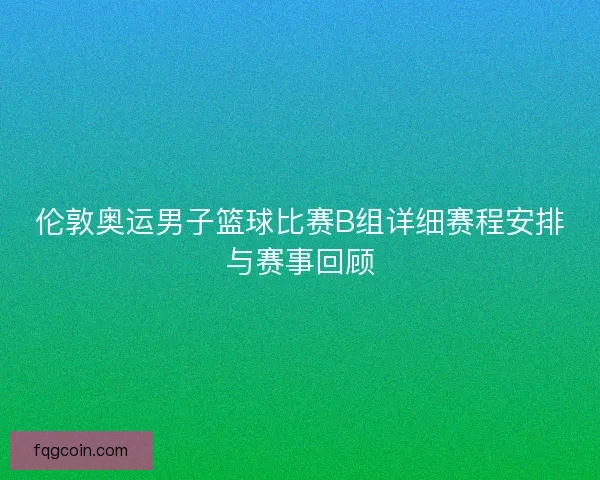 伦敦奥运男子篮球比赛B组详细赛程安排与赛事回顾